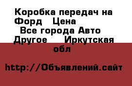 Коробка передач на Форд › Цена ­ 20 000 - Все города Авто » Другое   . Иркутская обл.